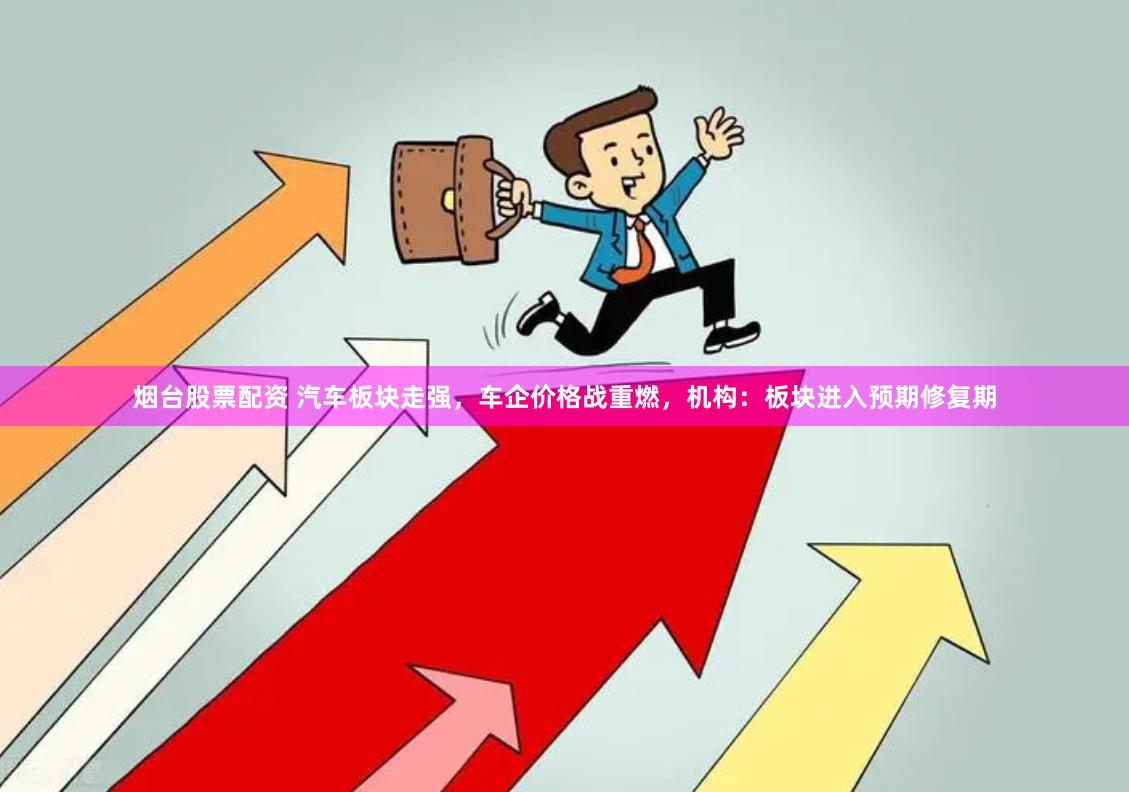 烟台股票配资 汽车板块走强，车企价格战重燃，机构：板块进入预期修复期