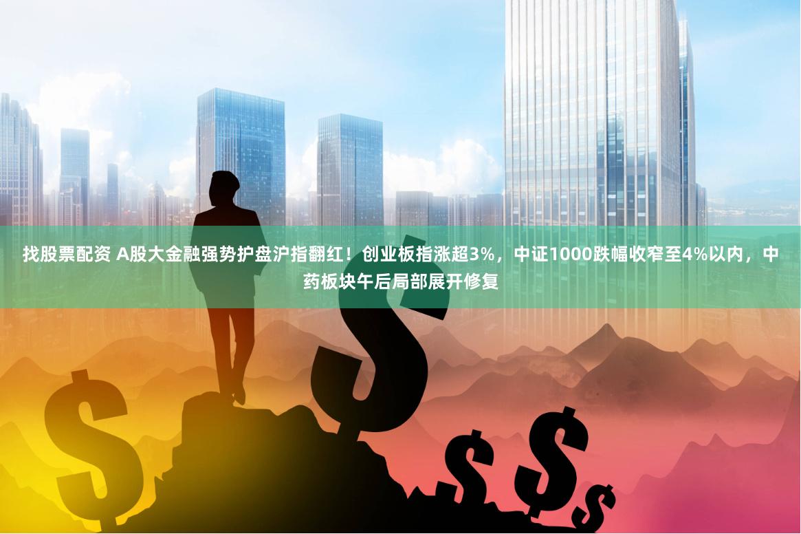 找股票配资 A股大金融强势护盘沪指翻红！创业板指涨超3%，中证1000跌幅收窄至4%以内，中药板块午后局部展开修复