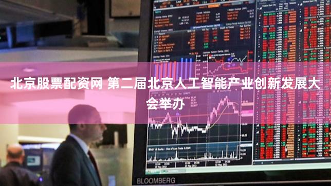 北京股票配资网 第二届北京人工智能产业创新发展大会举办
