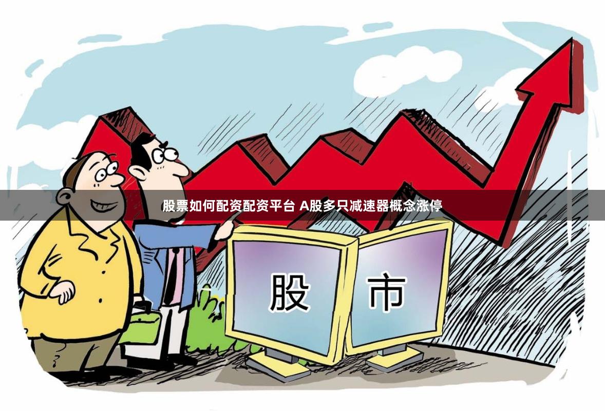 股票如何配资配资平台 A股多只减速器概念涨停