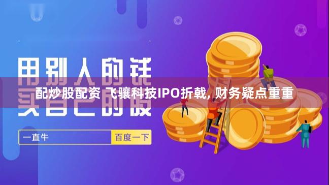 配炒股配资 飞骧科技IPO折戟, 财务疑点重重