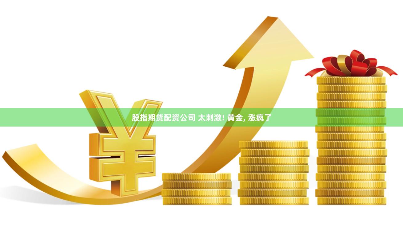 股指期货配资公司 太刺激! 黄金, 涨疯了