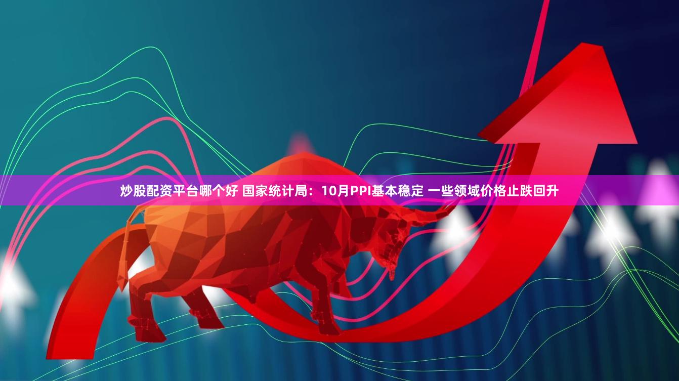 炒股配资平台哪个好 国家统计局：10月PPI基本稳定 一些领域价格止跌回升