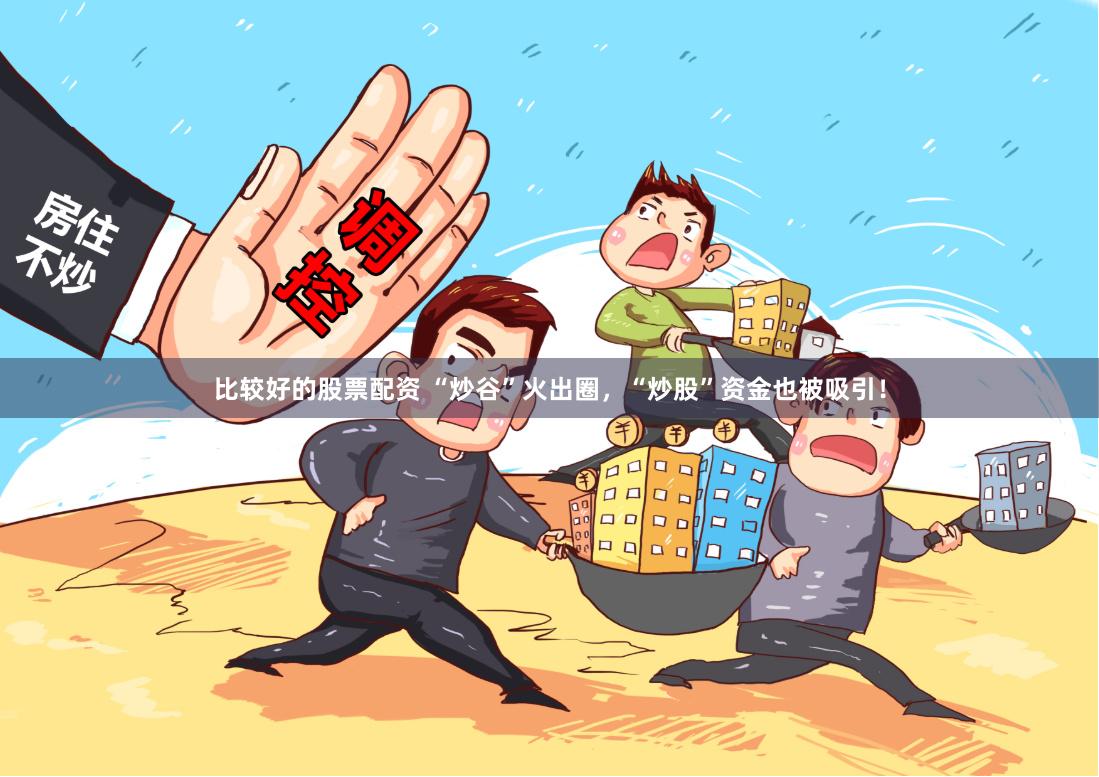比较好的股票配资 “炒谷”火出圈，“炒股”资金也被吸引！