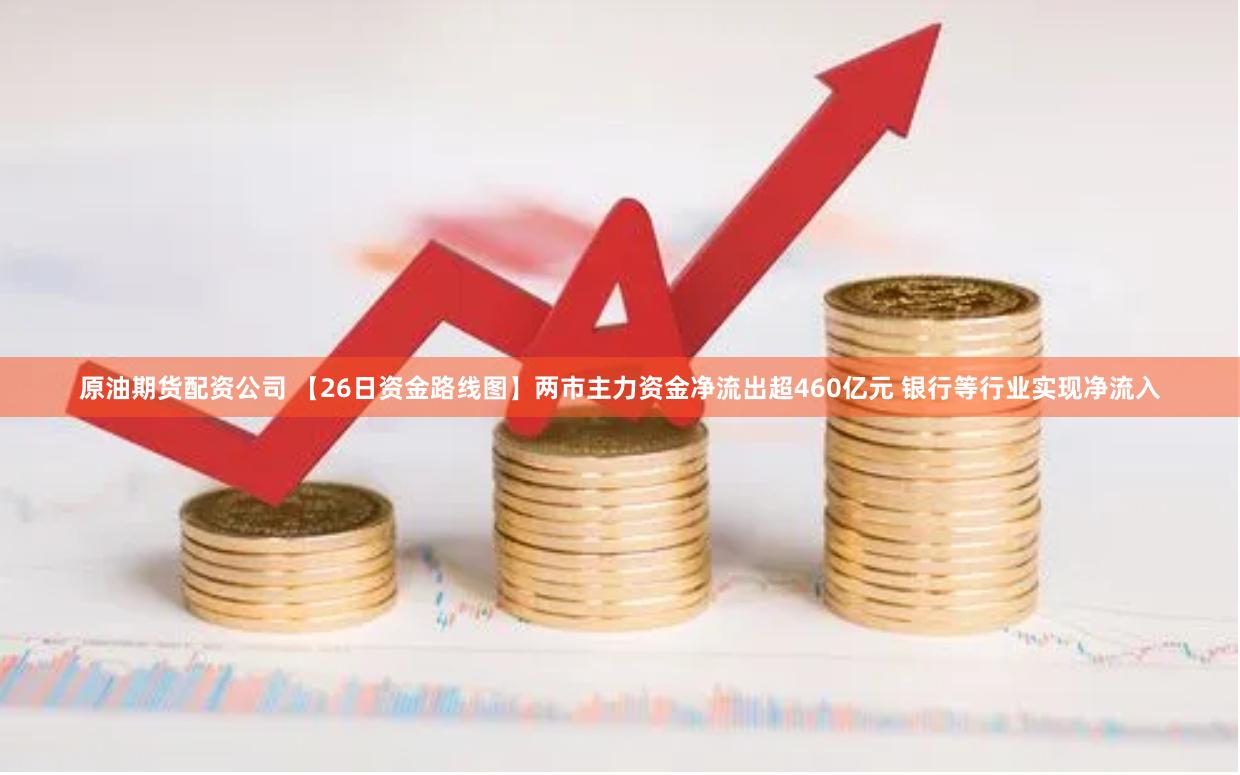 原油期货配资公司 【26日资金路线图】两市主力资金净流出超460亿元 银行等行业实现净流入