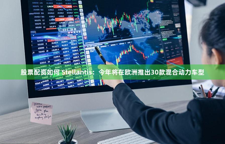 股票配资如何 Stellantis：今年将在欧洲推出30款混合动力车型