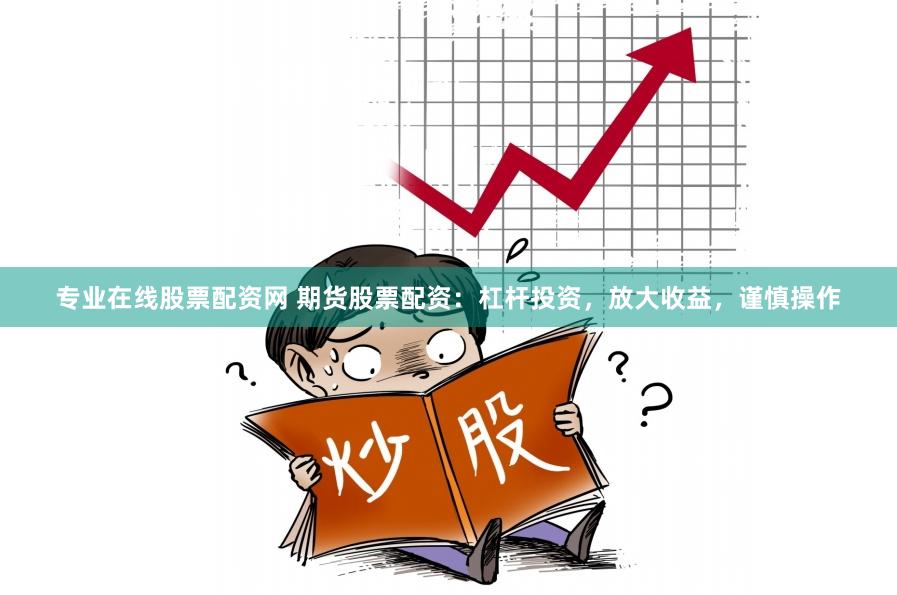 专业在线股票配资网 期货股票配资：杠杆投资，放大收益，谨慎操作