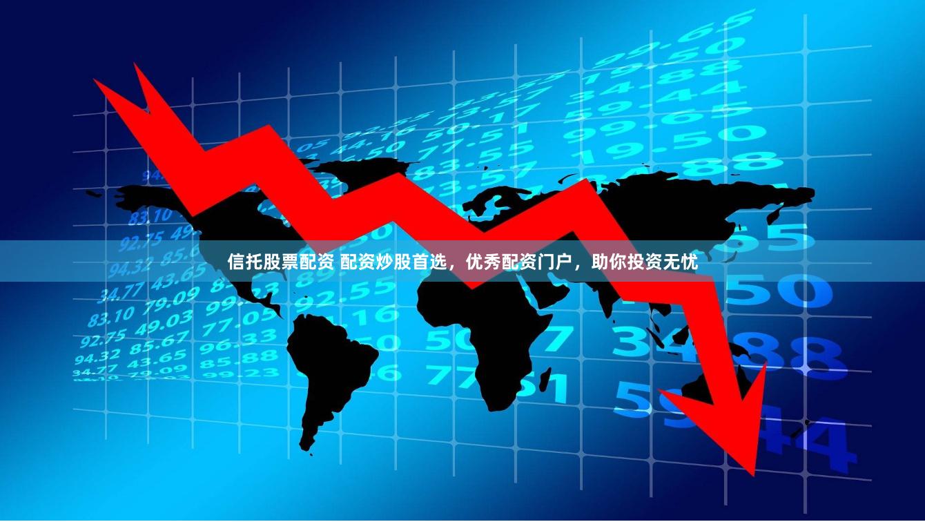 信托股票配资 配资炒股首选，优秀配资门户，助你投资无忧