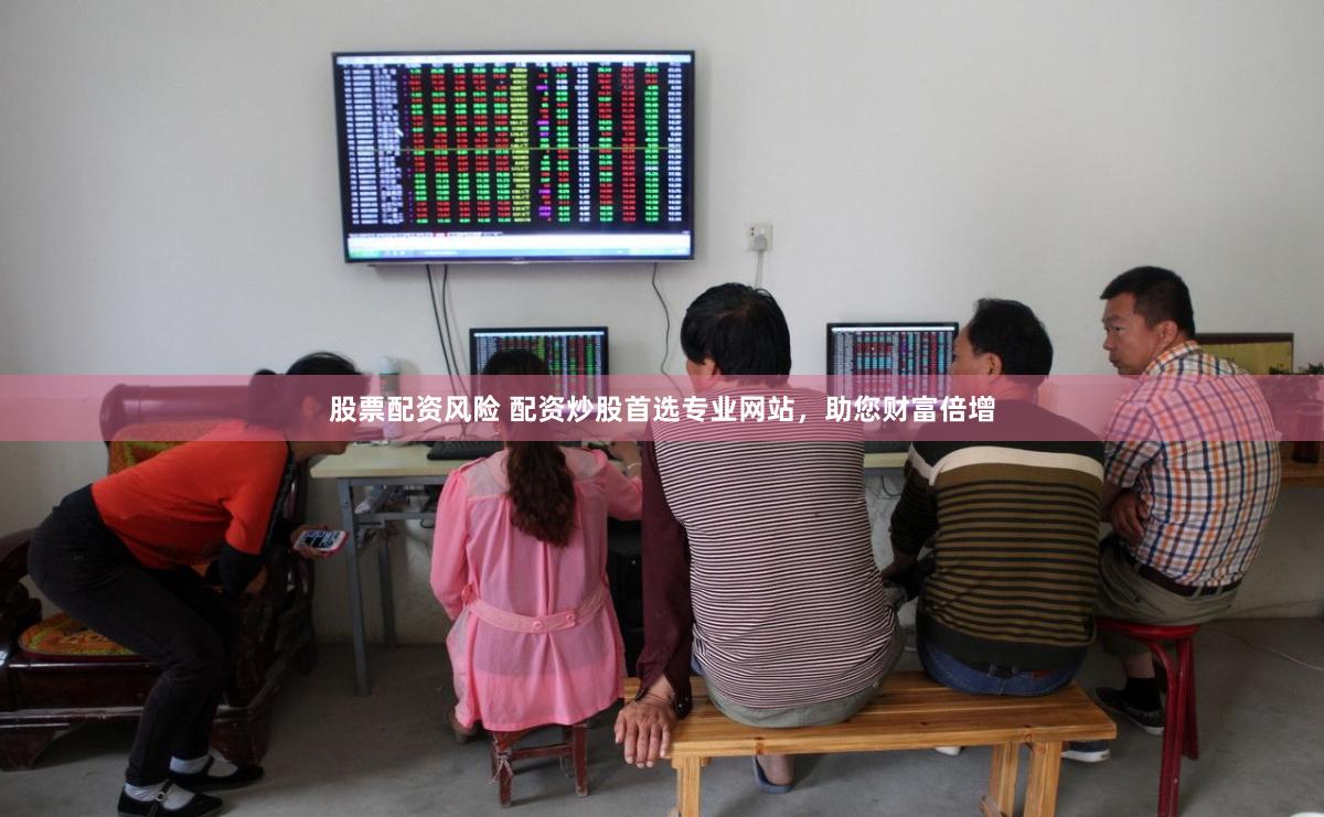 股票配资风险 配资炒股首选专业网站，助您财富倍增