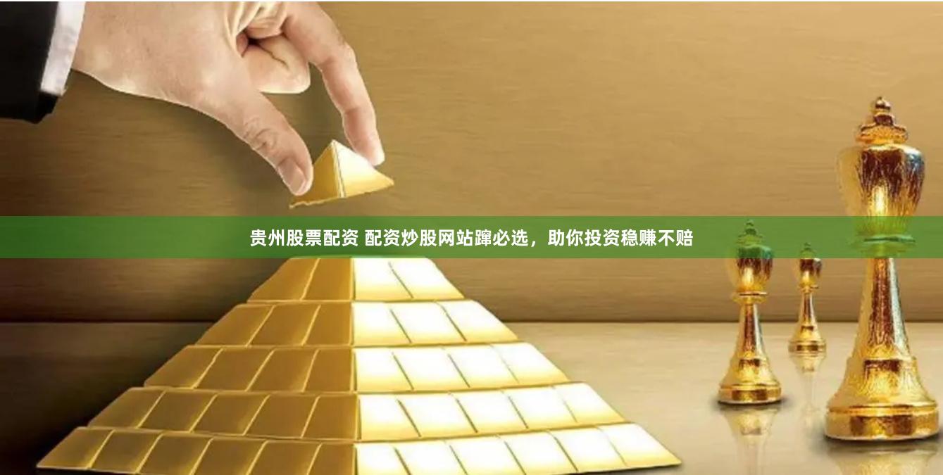 贵州股票配资 配资炒股网站蹿必选，助你投资稳赚不赔