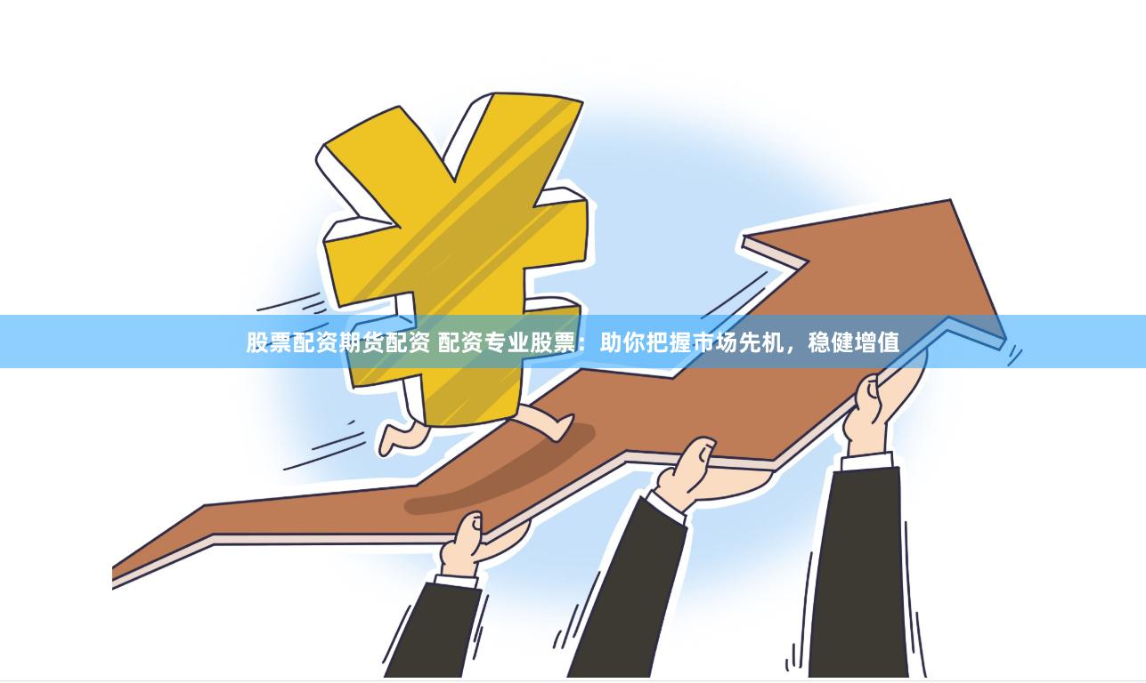 股票配资期货配资 配资专业股票：助你把握市场先机，稳健增值