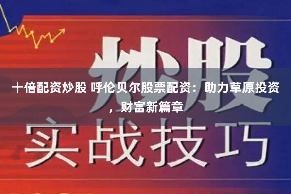 十倍配资炒股 呼伦贝尔股票配资：助力草原投资，财富新篇章