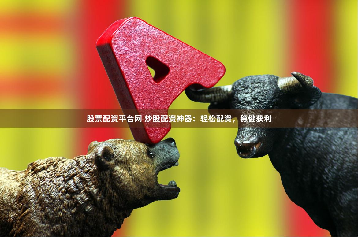 股票配资平台网 炒股配资神器：轻松配资，稳健获利