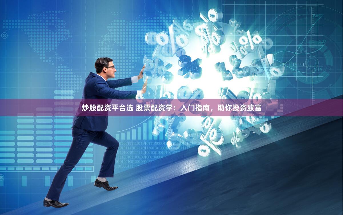炒股配资平台选 股票配资学：入门指南，助你投资致富