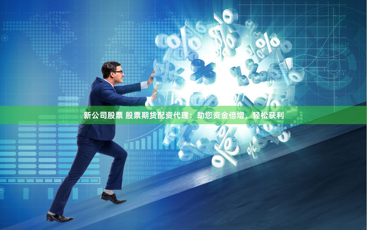 新公司股票 股票期货配资代理：助您资金倍增，轻松获利