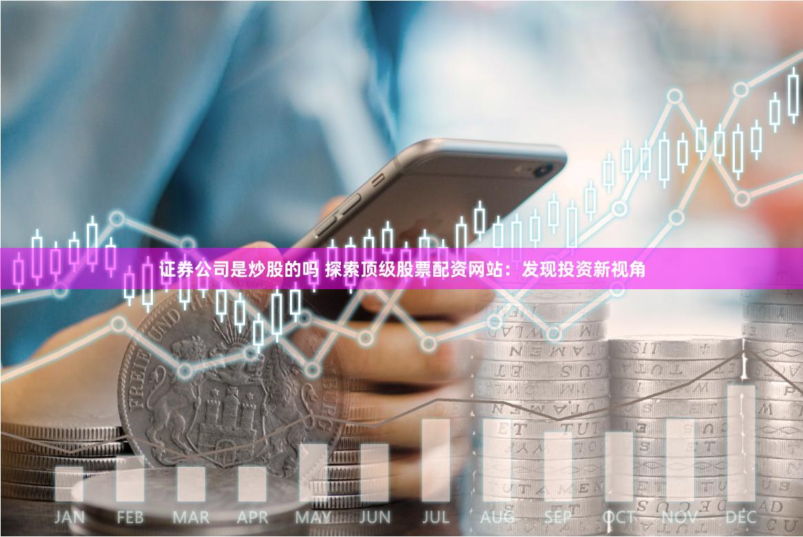 证券公司是炒股的吗 探索顶级股票配资网站：发现投资新视角