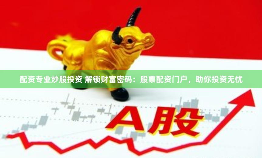 配资专业炒股投资 解锁财富密码：股票配资门户，助你投资无忧