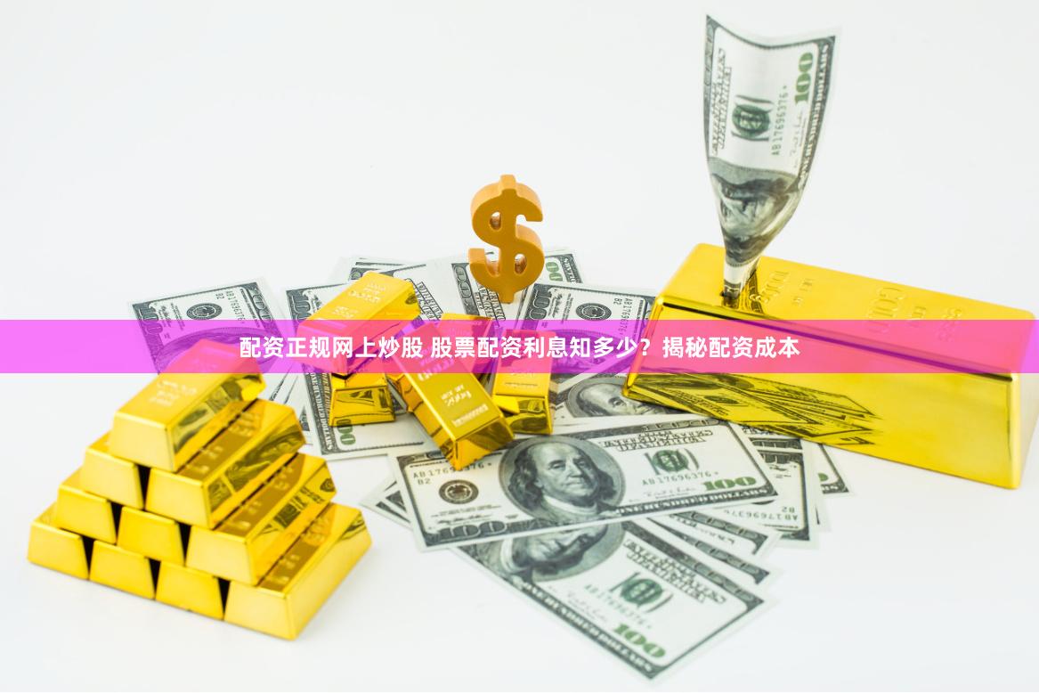 配资正规网上炒股 股票配资利息知多少？揭秘配资成本