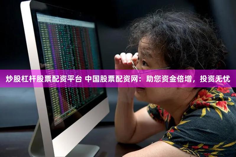 炒股杠杆股票配资平台 中国股票配资网：助您资金倍增，投资无忧
