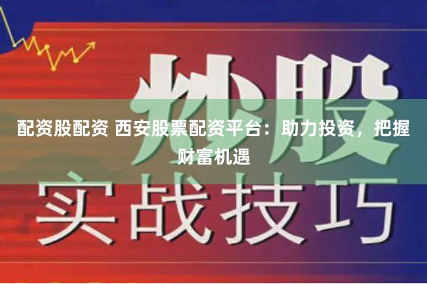 配资股配资 西安股票配资平台：助力投资，把握财富机遇