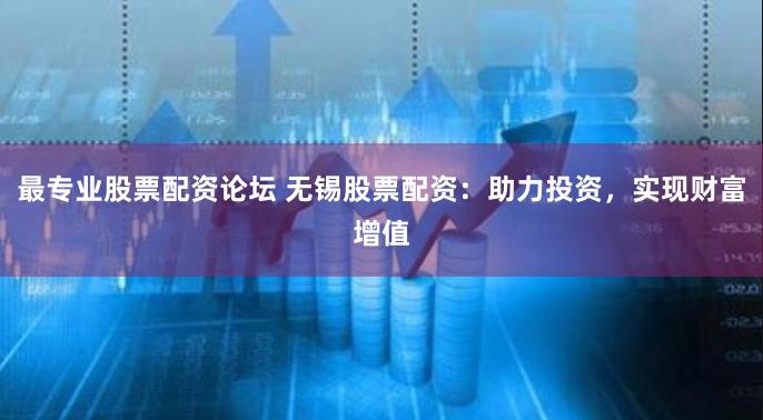 最专业股票配资论坛 无锡股票配资：助力投资，实现财富增值