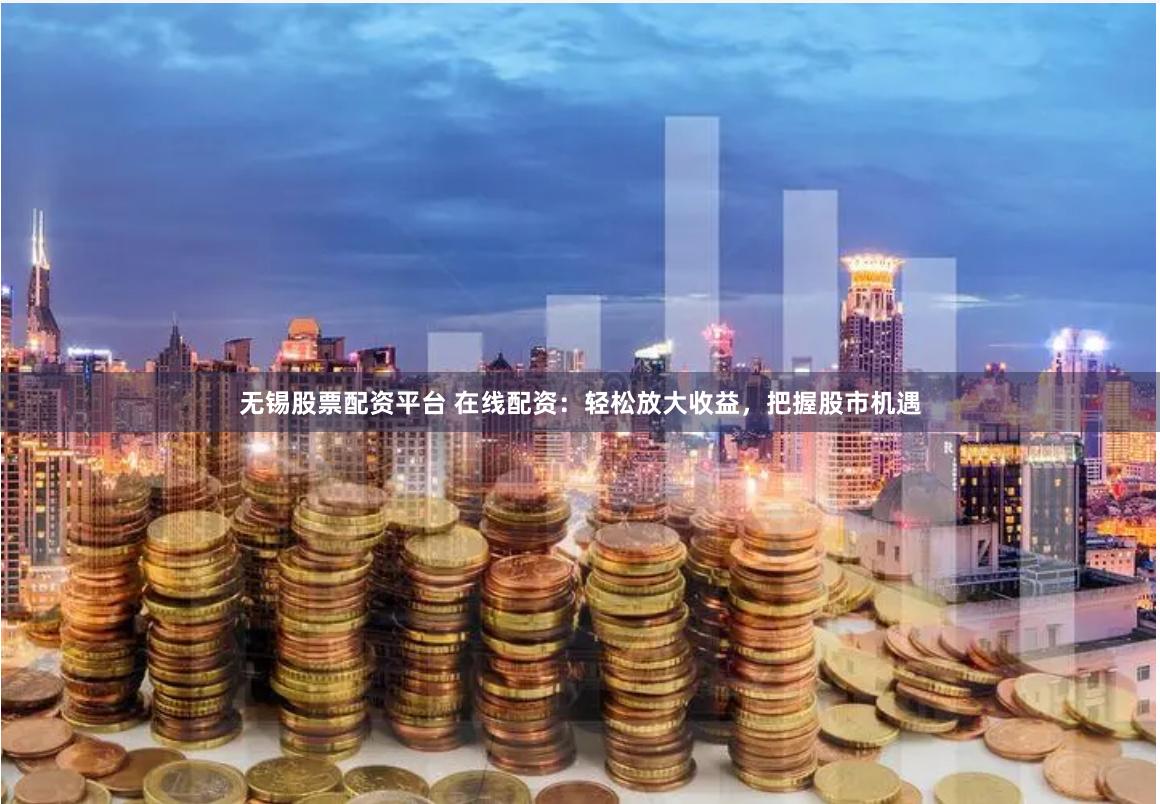 无锡股票配资平台 在线配资：轻松放大收益，把握股市机遇