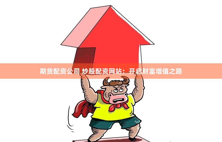 期货配资公司 炒股配资网站：开启财富增值之路