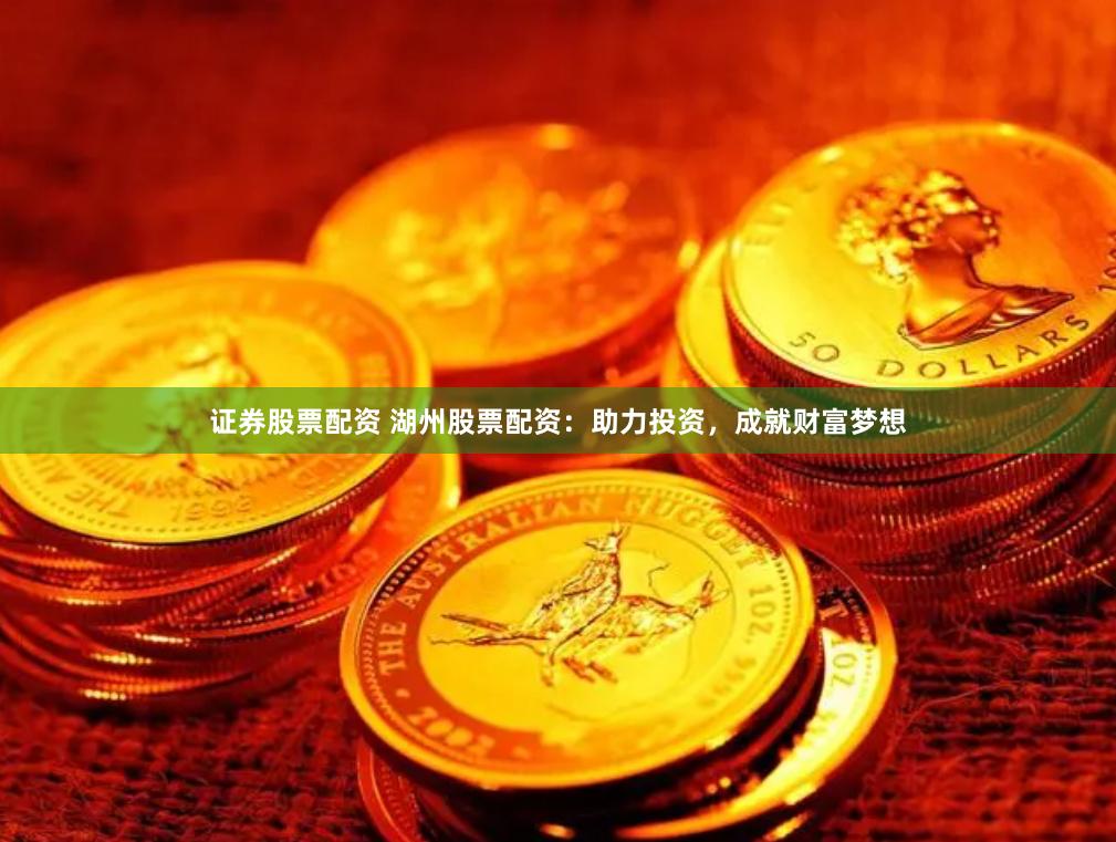 证券股票配资 湖州股票配资：助力投资，成就财富梦想