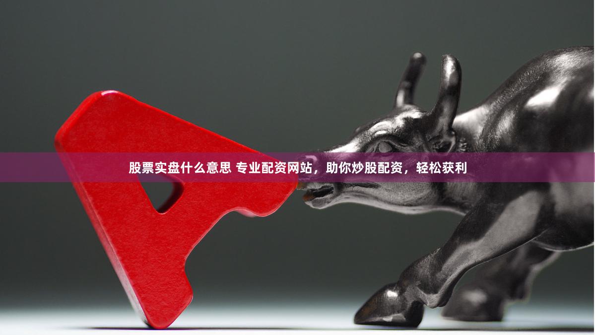 股票实盘什么意思 专业配资网站，助你炒股配资，轻松获利