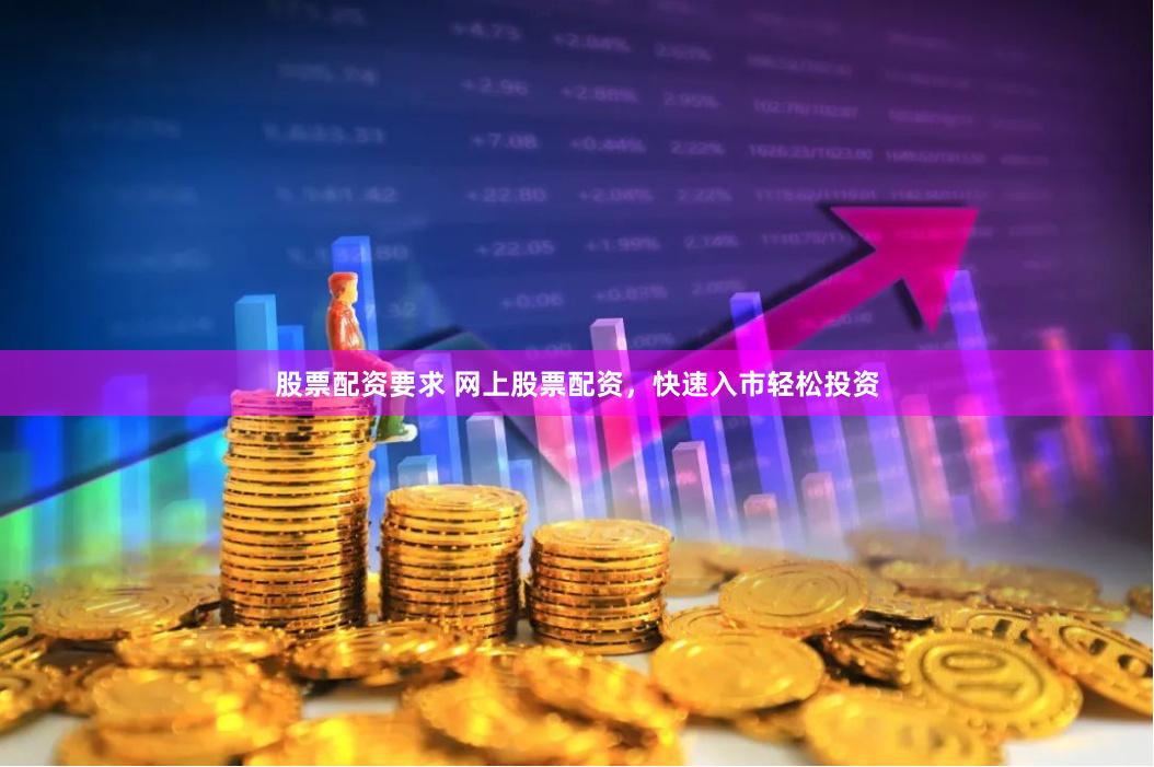 股票配资要求 网上股票配资，快速入市轻松投资
