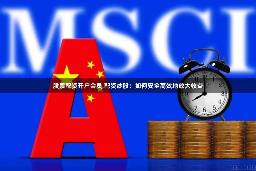 股票配资开户会员 配资炒股：如何安全高效地放大收益