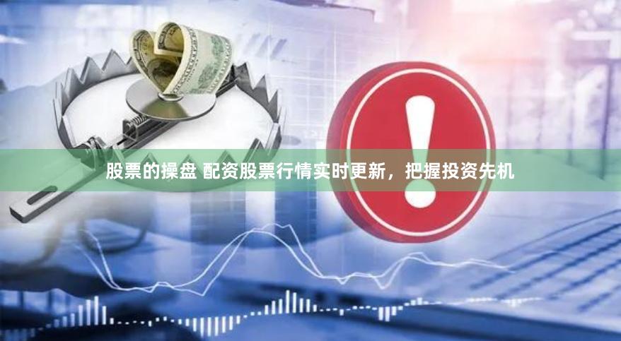 股票的操盘 配资股票行情实时更新，把握投资先机