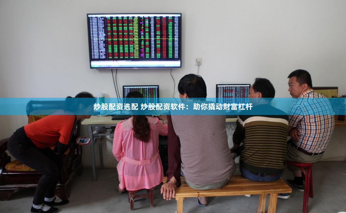 炒股配资选配 炒股配资软件：助你撬动财富杠杆
