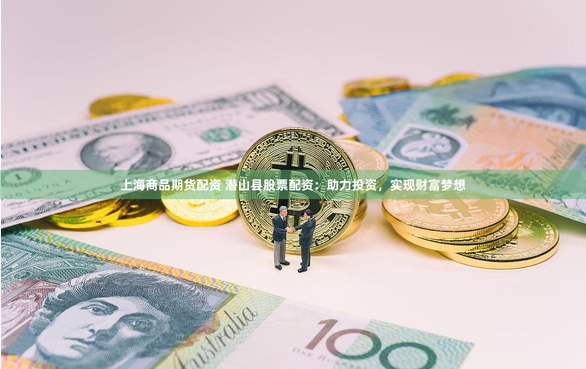 上海商品期货配资 潜山县股票配资：助力投资，实现财富梦想