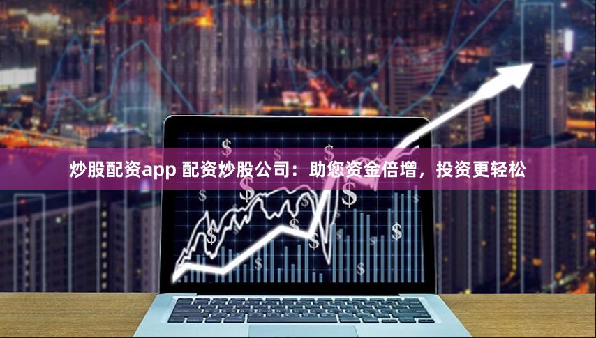炒股配资app 配资炒股公司：助您资金倍增，投资更轻松