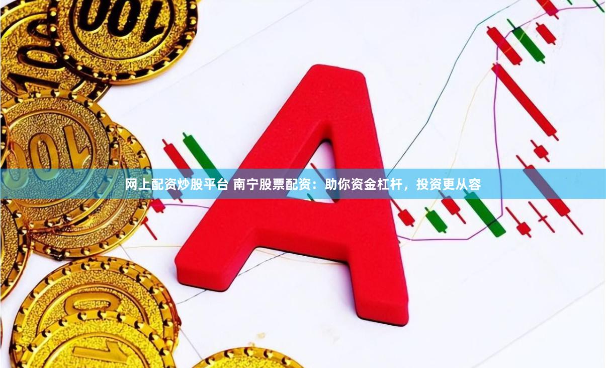 网上配资炒股平台 南宁股票配资：助你资金杠杆，投资更从容