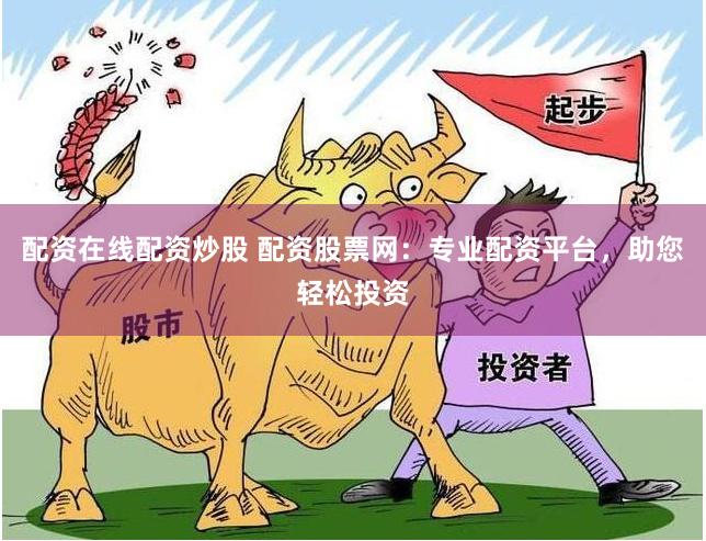 配资在线配资炒股 配资股票网：专业配资平台，助您轻松投资