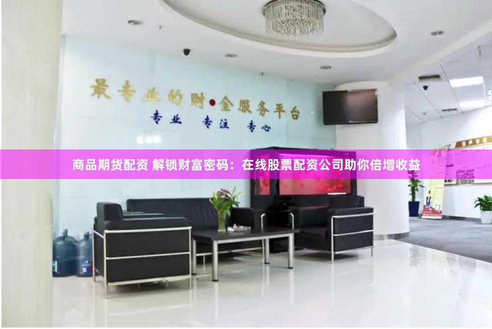 商品期货配资 解锁财富密码：在线股票配资公司助你倍增收益