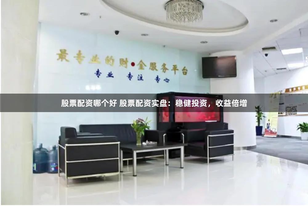 股票配资哪个好 股票配资实盘：稳健投资，收益倍增