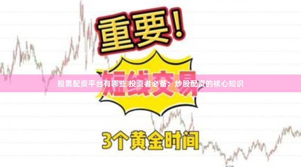 股票配资平台有哪些 投资者必备：炒股配资的核心知识