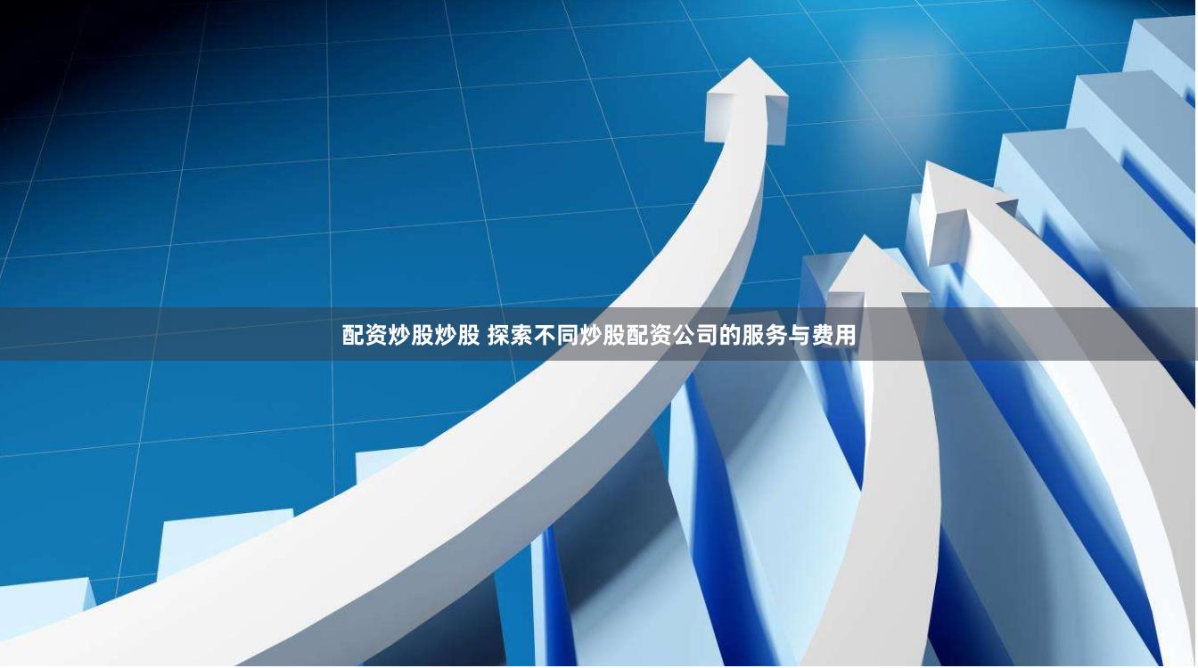 配资炒股炒股 探索不同炒股配资公司的服务与费用