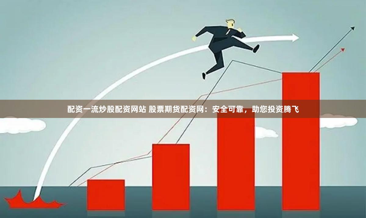 配资一流炒股配资网站 股票期货配资网：安全可靠，助您投资腾飞