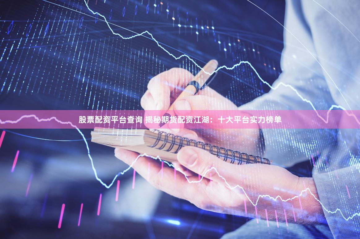 股票配资平台查询 揭秘期货配资江湖：十大平台实力榜单