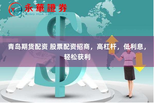 青岛期货配资 股票配资招商，高杠杆，低利息，轻松获利
