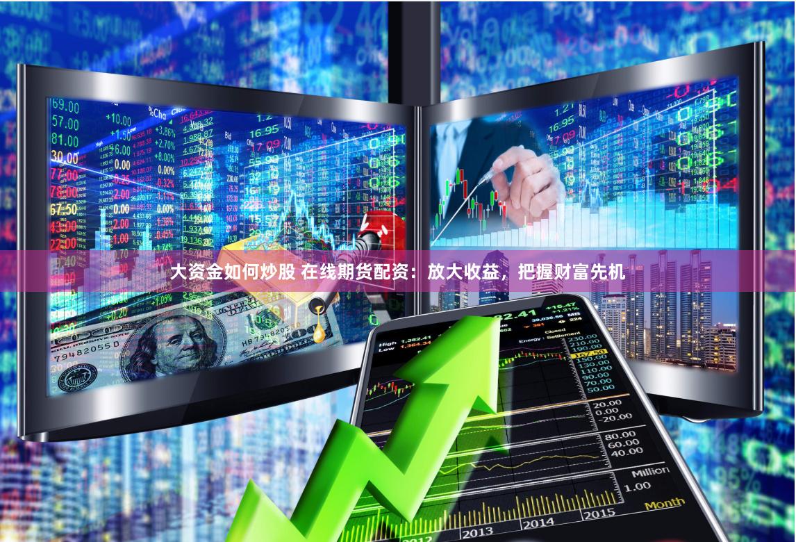 大资金如何炒股 在线期货配资：放大收益，把握财富先机