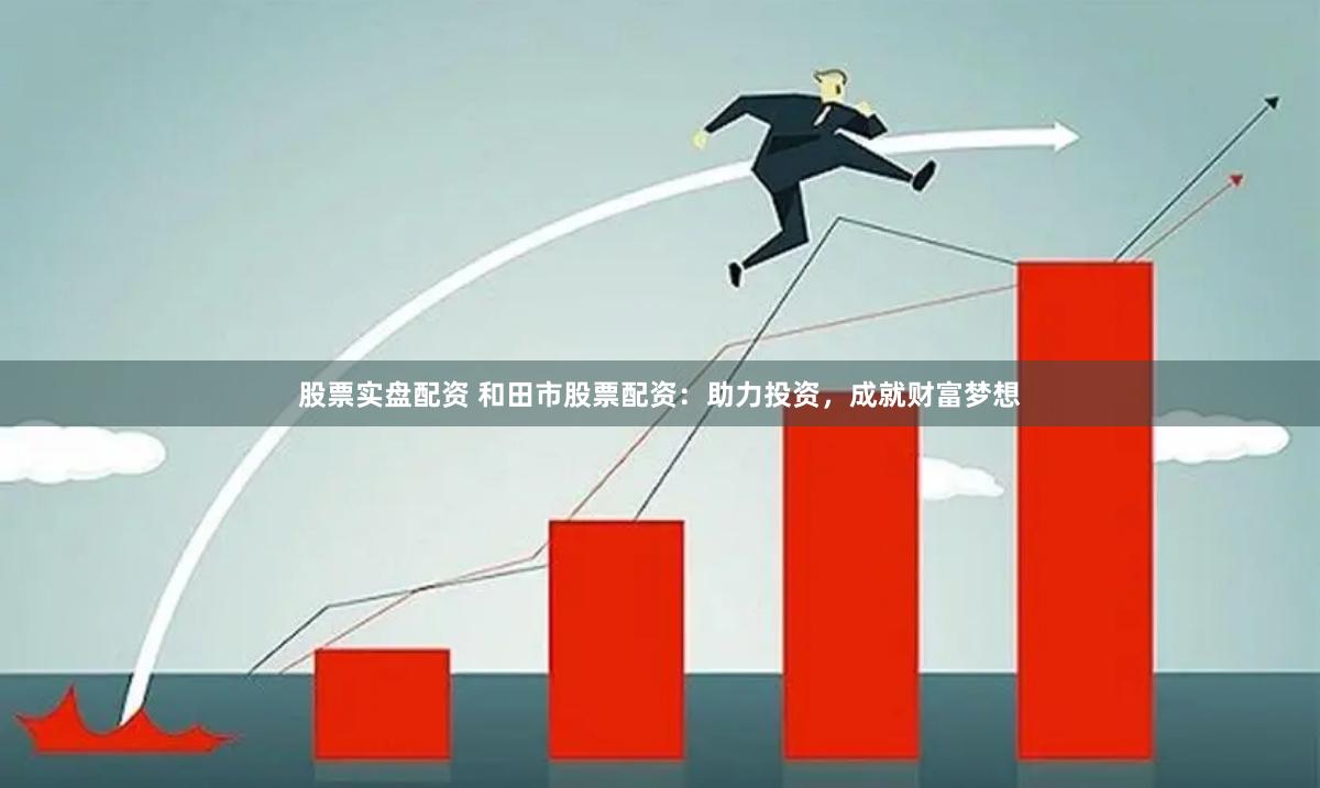 股票实盘配资 和田市股票配资：助力投资，成就财富梦想