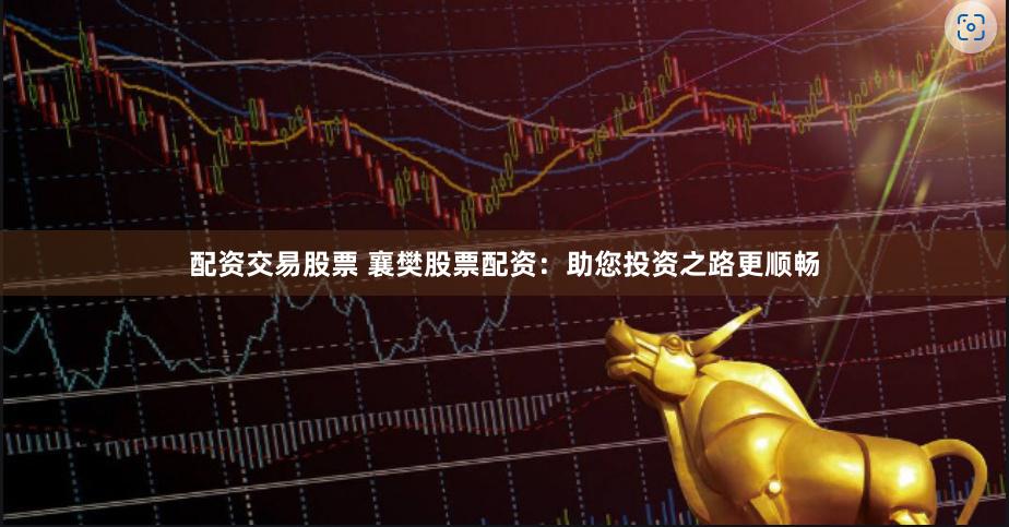 配资交易股票 襄樊股票配资：助您投资之路更顺畅