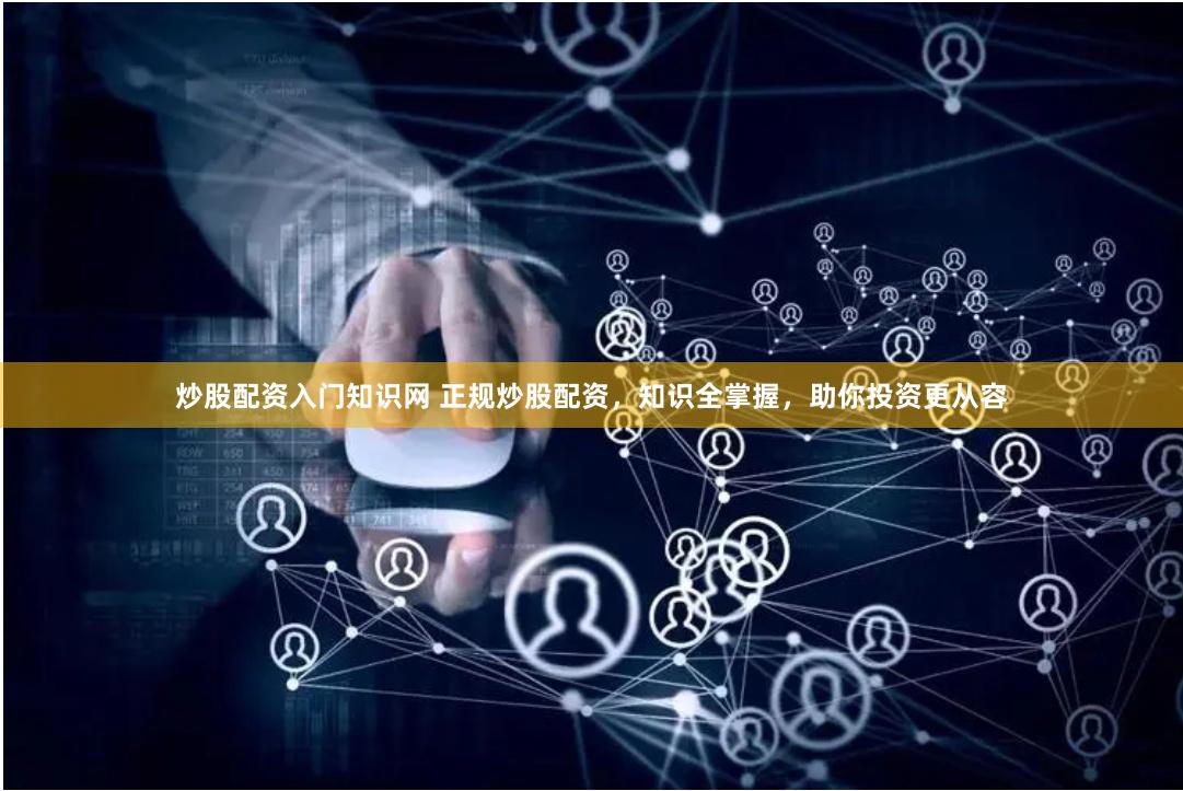 炒股配资入门知识网 正规炒股配资，知识全掌握，助你投资更从容