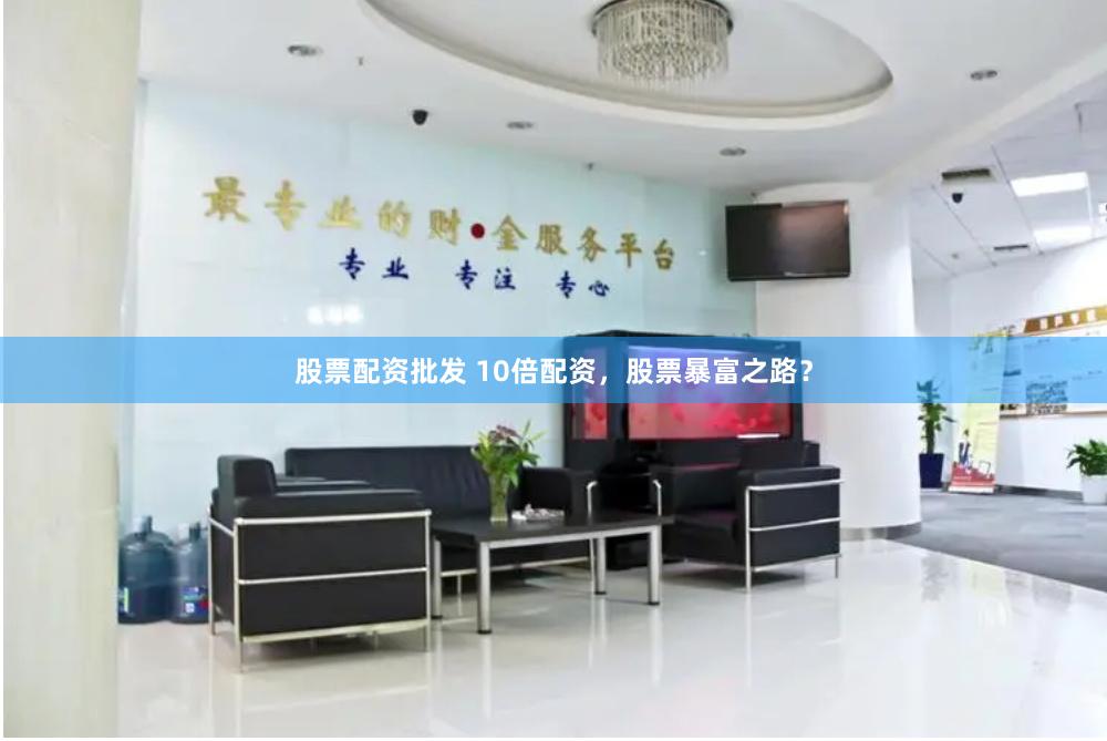 股票配资批发 10倍配资，股票暴富之路？