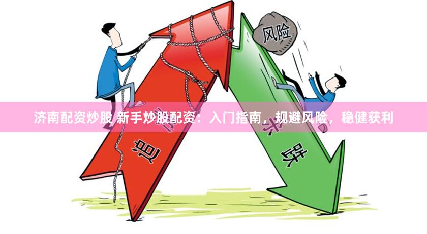 济南配资炒股 新手炒股配资：入门指南，规避风险，稳健获利